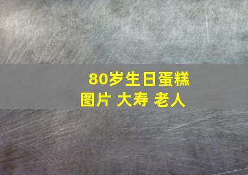 80岁生日蛋糕图片 大寿 老人